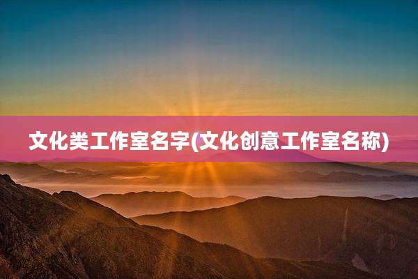 文化类工作室名字(文化创意工作室名称)