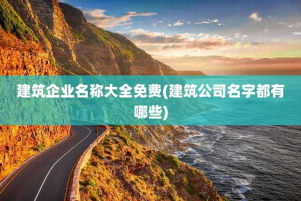 建筑企业名称大全免费(建筑公司名字都有哪些)