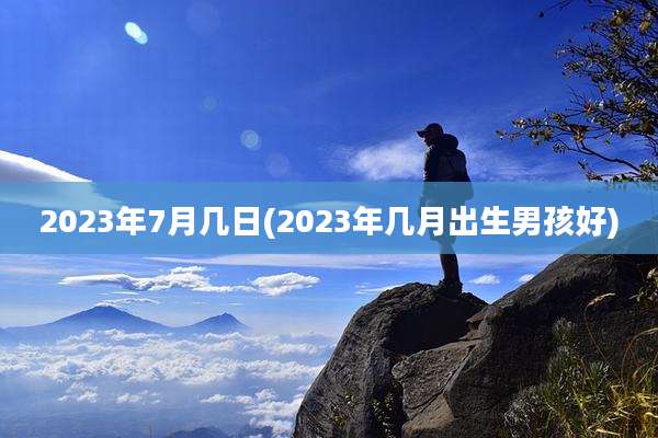 2023年7月几日(2023年几月出生男孩好)