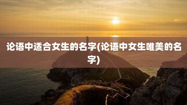 论语中适合女生的名字(论语中女生唯美的名字)