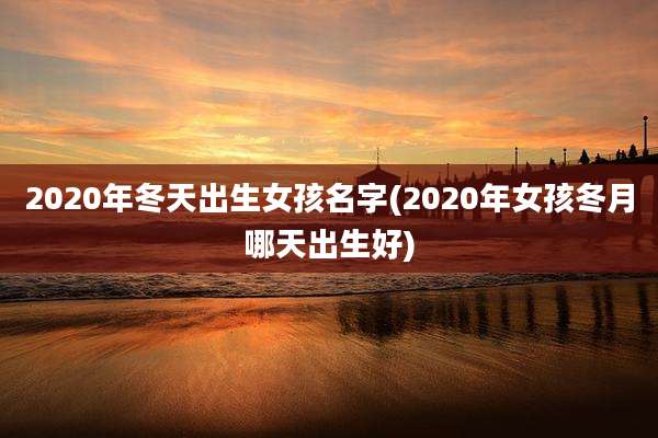 2020年冬天出生女孩名字(2020年女孩冬月哪天出生好)