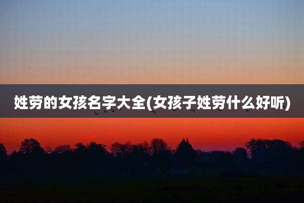 姓劳的女孩名字大全(女孩子姓劳什么好听)