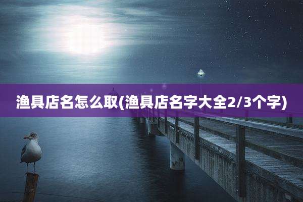 渔具店名怎么取(渔具店名字大全2/3个字)
