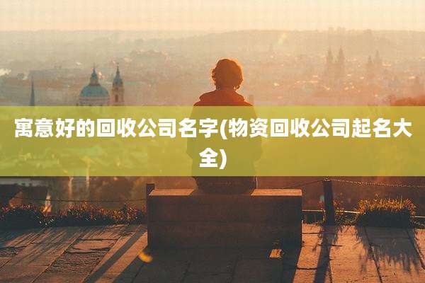 寓意好的回收公司名字(物资回收公司起名大全)