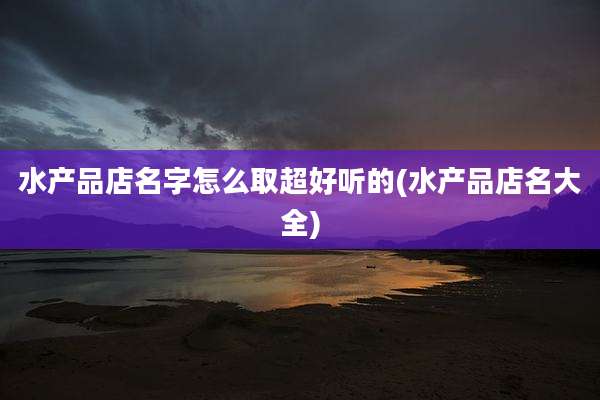 水产品店名字怎么取超好听的(水产品店名大全)