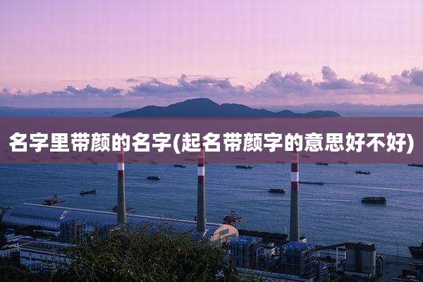 名字里带颜的名字(起名带颜字的意思好不好)