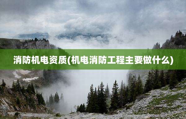 消防机电资质(机电消防工程主要做什么)