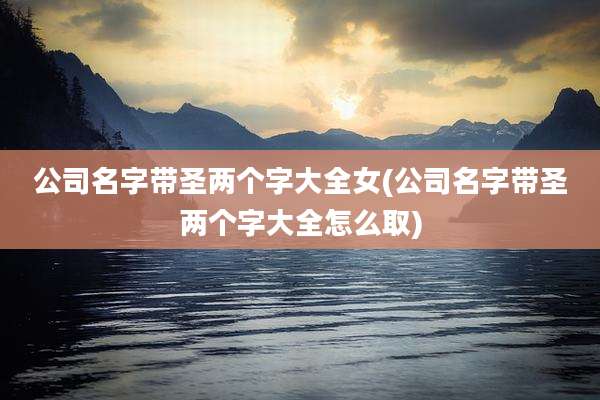 公司名字带圣两个字大全女(公司名字带圣两个字大全怎么取)