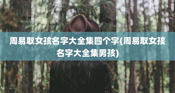 周易取女孩名字大全集四个字(周易取女孩名字大全集男孩)