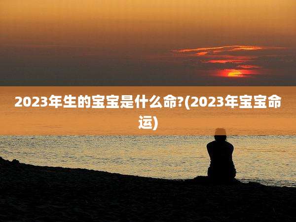 2023年生的宝宝是什么命?(2023年宝宝命运)