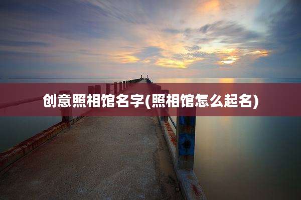 创意照相馆名字(照相馆怎么起名)