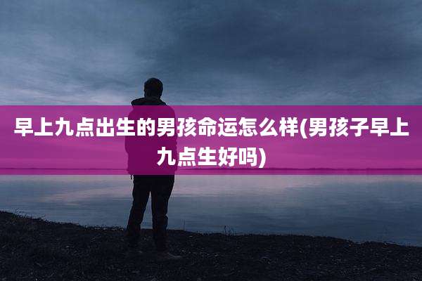 早上九点出生的男孩命运怎么样(男孩子早上九点生好吗)
