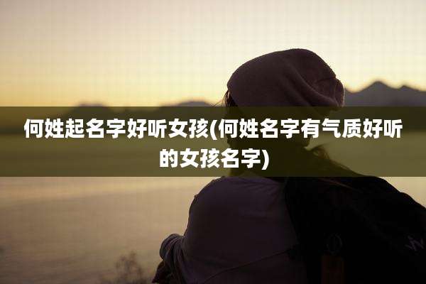 何姓起名字好听女孩(何姓名字有气质好听的女孩名字)