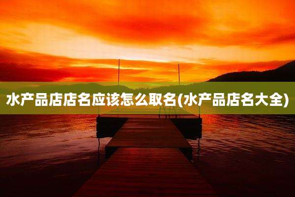 水产品店店名应该怎么取名(水产品店名大全)