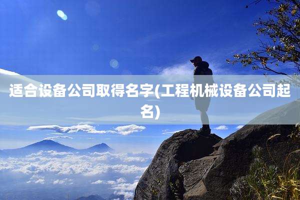 适合设备公司取得名字(工程机械设备公司起名)