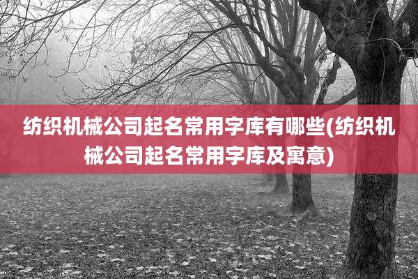 纺织机械公司起名常用字库有哪些(纺织机械公司起名常用字库及寓意)