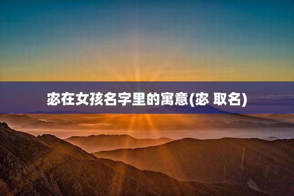 宓在女孩名字里的寓意(宓 取名)