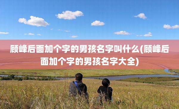 顾峰后面加个字的男孩名字叫什么(顾峰后面加个字的男孩名字大全)