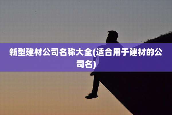 新型建材公司名称大全(适合用于建材的公司名)
