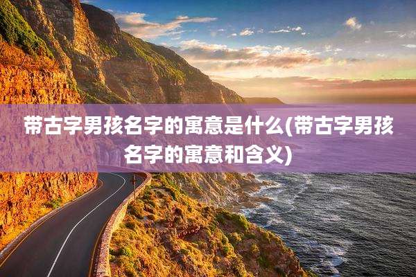 带古字男孩名字的寓意是什么(带古字男孩名字的寓意和含义)