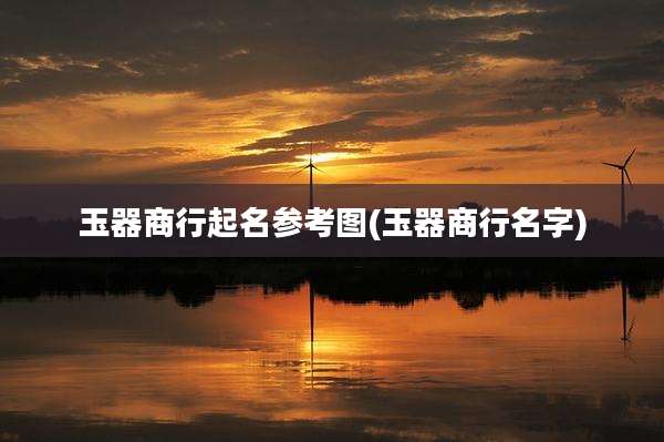 玉器商行起名参考图(玉器商行名字)