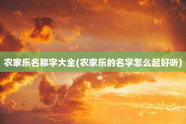 农家乐名称字大全(农家乐的名字怎么起好听)