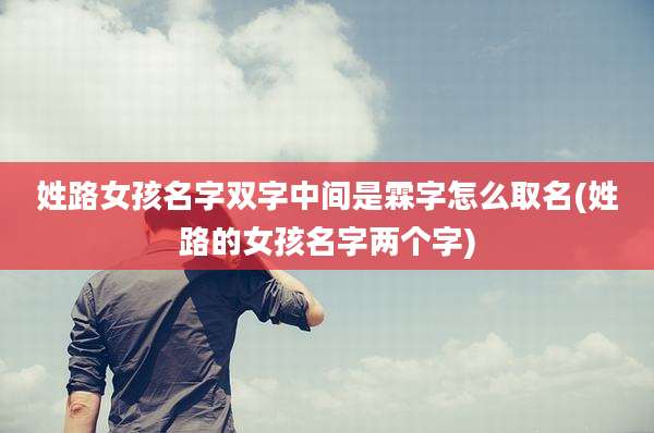 姓路女孩名字双字中间是霖字怎么取名(姓路的女孩名字两个字)