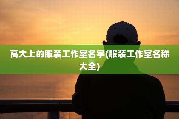 高大上的服装工作室名字(服装工作室名称大全)