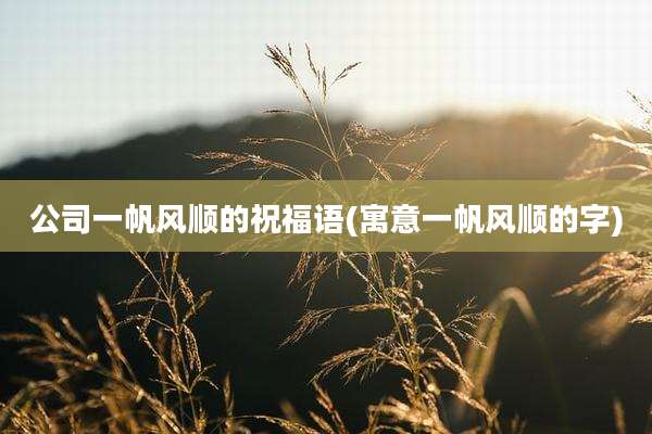 公司一帆风顺的祝福语(寓意一帆风顺的字)