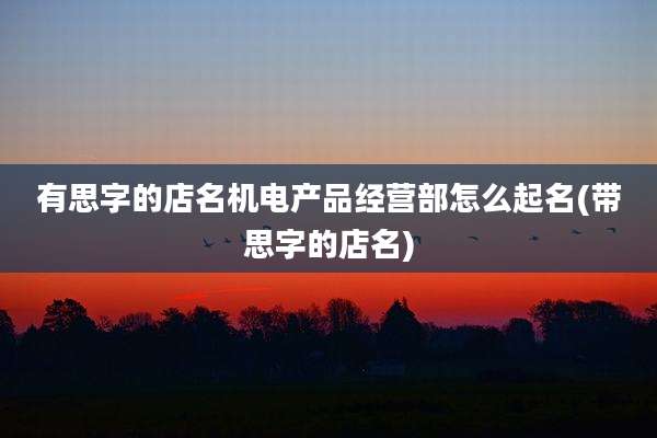 有思字的店名机电产品经营部怎么起名(带思字的店名)