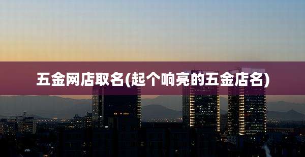 五金网店取名(起个响亮的五金店名)