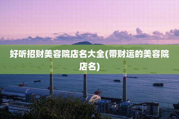 好听招财美容院店名大全(带财运的美容院店名)