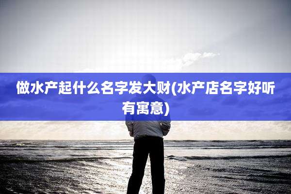 做水产起什么名字发大财(水产店名字好听有寓意)