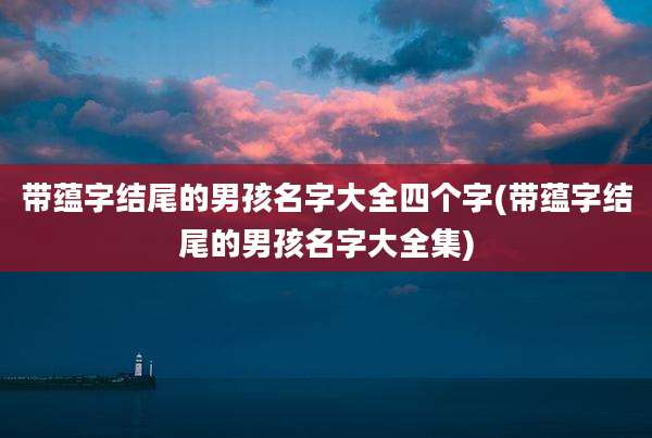 带蕴字结尾的男孩名字大全四个字(带蕴字结尾的男孩名字大全集)