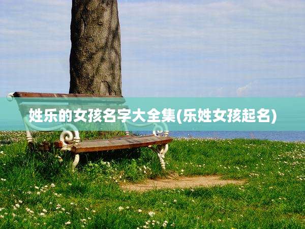 姓乐的女孩名字大全集(乐姓女孩起名)