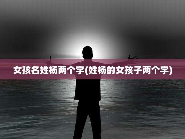 女孩名姓杨两个字(姓杨的女孩子两个字)