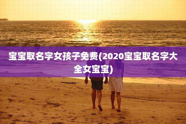 宝宝取名字女孩子免费(2020宝宝取名字大全女宝宝)