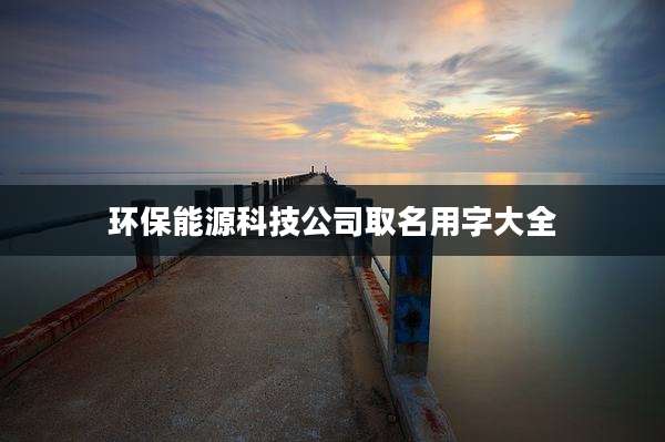 环保能源科技公司取名用字大全