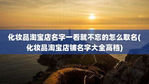 化妆品淘宝店名字一看就不忘的怎么取名(化妆品淘宝店铺名字大全高档)