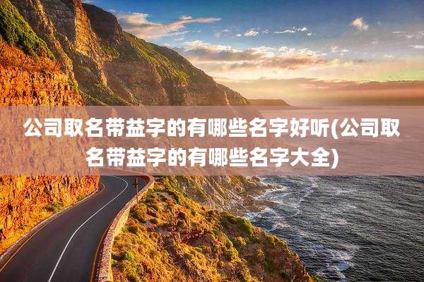 公司取名带益字的有哪些名字好听(公司取名带益字的有哪些名字大全)