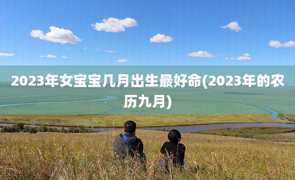 2023年女宝宝几月出生最好命(2023年的农历九月)