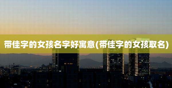 带佳字的女孩名字好寓意(带佳字的女孩取名)