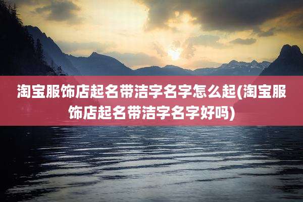 淘宝服饰店起名带洁字名字怎么起(淘宝服饰店起名带洁字名字好吗)
