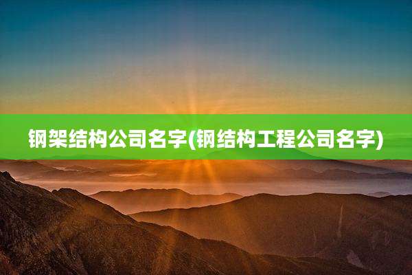 钢架结构公司名字(钢结构工程公司名字)