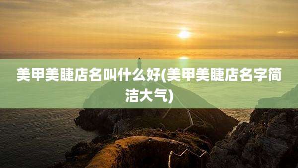 美甲美睫店名叫什么好(美甲美睫店名字简洁大气)