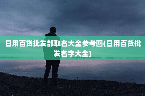 日用百货批发部取名大全参考图(日用百货批发名字大全)