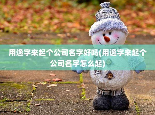 用逸字来起个公司名字好吗(用逸字来起个公司名字怎么起)