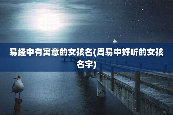 易经中有寓意的女孩名(周易中好听的女孩名字)