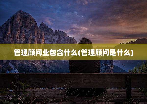 管理顾问业包含什么(管理顾问是什么)