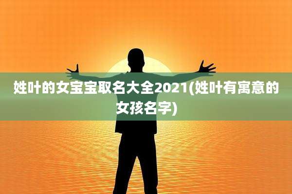 姓叶的女宝宝取名大全2021(姓叶有寓意的女孩名字)